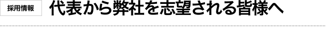 代表から弊社を志望される皆様へ